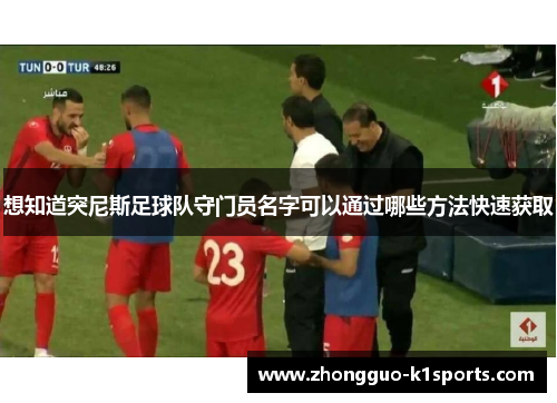 想知道突尼斯足球队守门员名字可以通过哪些方法快速获取