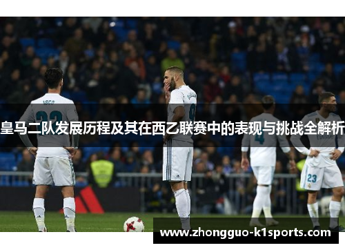 皇马二队发展历程及其在西乙联赛中的表现与挑战全解析