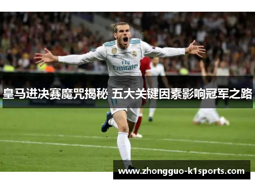 皇马进决赛魔咒揭秘 五大关键因素影响冠军之路
