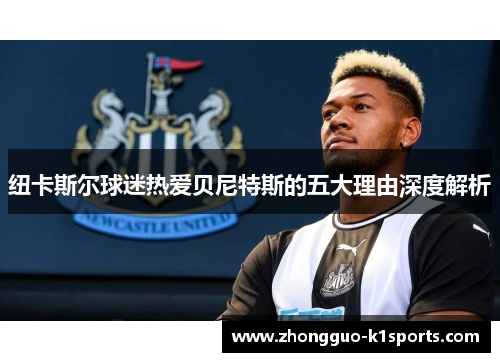 纽卡斯尔球迷热爱贝尼特斯的五大理由深度解析