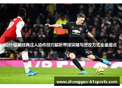 拉什福德经典过人动作技巧解析带球突破与进攻方式全面盘点