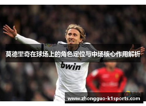 莫德里奇在球场上的角色定位与中场核心作用解析
