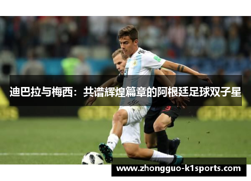 迪巴拉与梅西：共谱辉煌篇章的阿根廷足球双子星