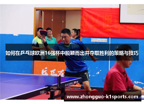 如何在乒乓球欧洲16强杯中脱颖而出并夺取胜利的策略与技巧