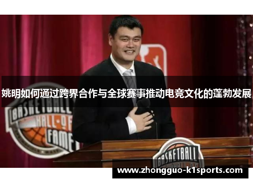 姚明如何通过跨界合作与全球赛事推动电竞文化的蓬勃发展
