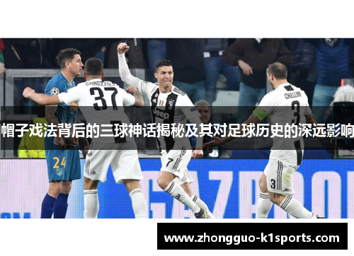 帽子戏法背后的三球神话揭秘及其对足球历史的深远影响 帽子戏法背后的三球神话揭秘及其对足球历史的深远影响