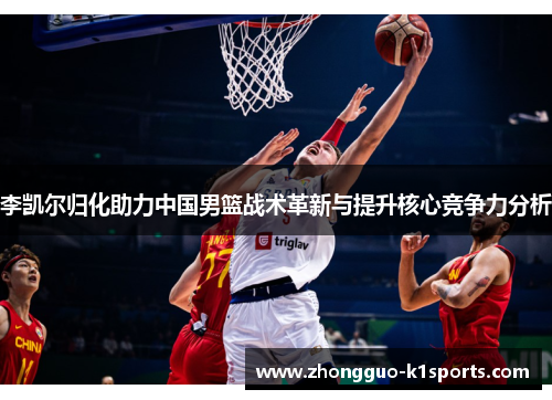 李凯尔归化助力中国男篮战术革新与提升核心竞争力分析 李凯尔归化助力中国男篮战术革新与提升核心竞争力分析