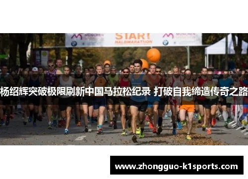 杨绍辉突破极限刷新中国马拉松纪录 打破自我缔造传奇之路 杨绍辉突破极限刷新中国马拉松纪录 打破自我缔造传奇之路
