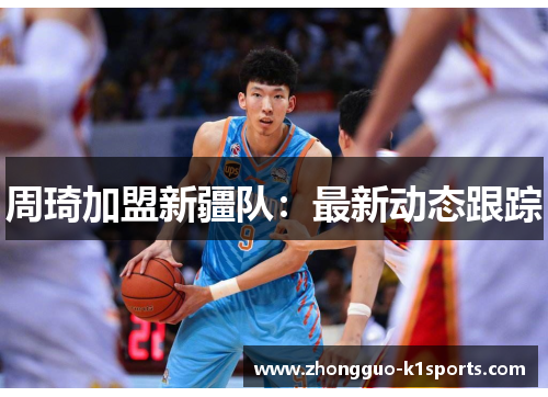 周琦加盟新疆队:最新动态跟踪 周琦加盟新疆队:最新动态跟踪