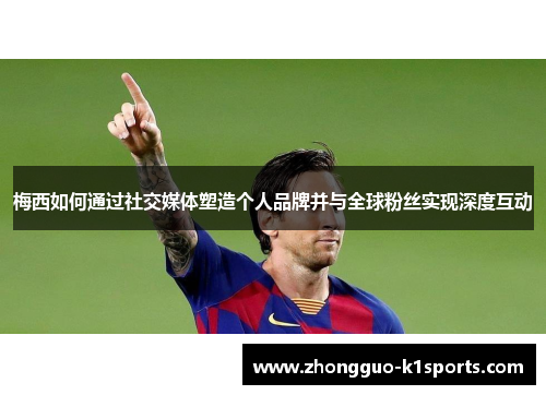 梅西如何通过社交媒体塑造个人品牌并与全球粉丝实现深度互动