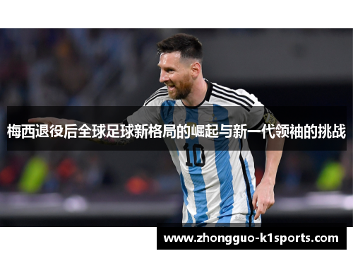 梅西退役后全球足球新格局的崛起与新一代领袖的挑战