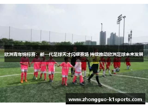 欧洲青年锦标赛:新一代足球天才闪耀赛场 持续推动欧洲足球未来发展 欧洲青年锦标赛:新一代足球天才闪耀赛场 持续推动欧洲足球未来发展
