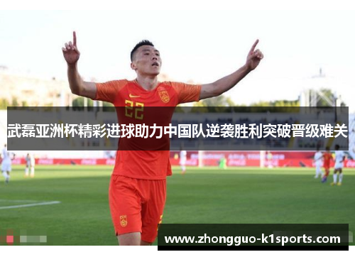 武磊亚洲杯精彩进球助力中国队逆袭胜利突破晋级难关 武磊亚洲杯精彩进球助力中国队逆袭胜利突破晋级难关