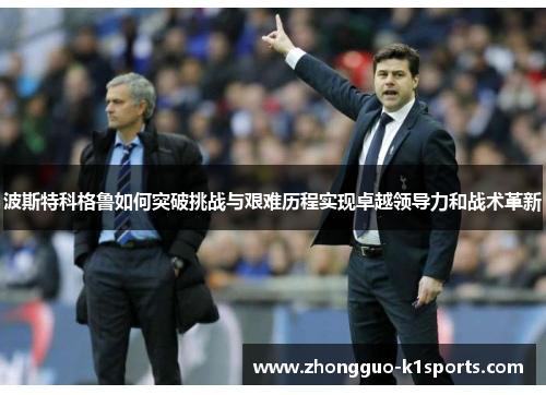 波斯特科格鲁如何突破挑战与艰难历程实现卓越领导力和战术革新
