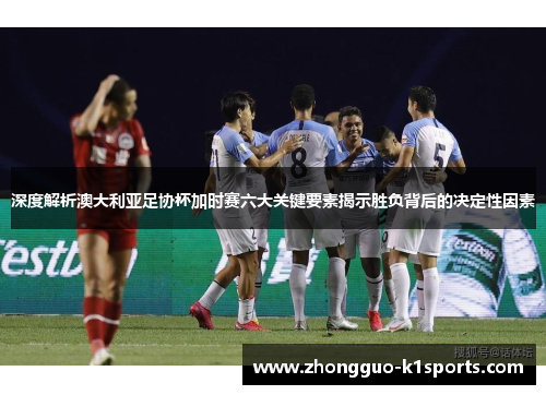 深度解析澳大利亚足协杯加时赛六大关键要素揭示胜负背后的决定性因素