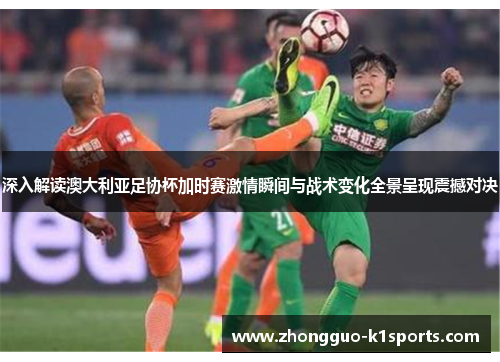 深入解读澳大利亚足协杯加时赛激情瞬间与战术变化全景呈现震撼对决