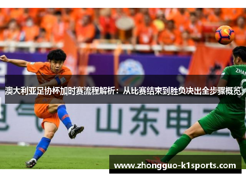 澳大利亚足协杯加时赛流程解析：从比赛结束到胜负决出全步骤概览