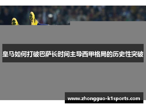 皇马如何打破巴萨长时间主导西甲格局的历史性突破
