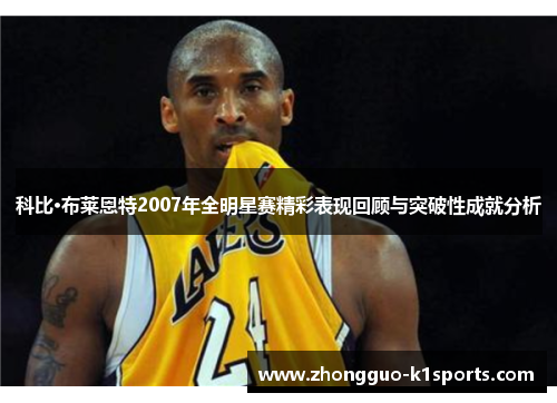 科比·布莱恩特2007年全明星赛精彩表现回顾与突破性成就分析