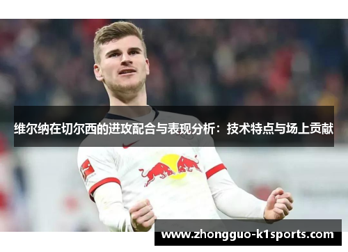 维尔纳在切尔西的进攻配合与表现分析：技术特点与场上贡献