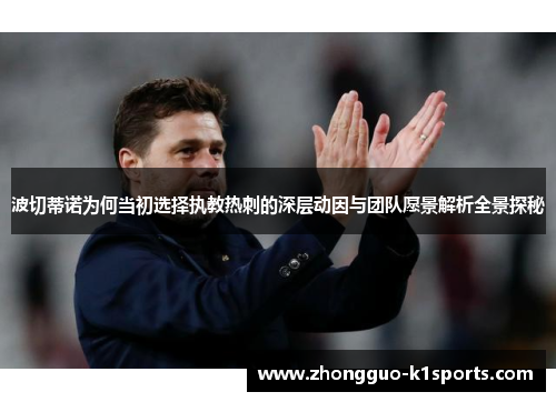波切蒂诺为何当初选择执教热刺的深层动因与团队愿景解析全景探秘 波切蒂诺为何当初选择执教热刺的深层动因与团队愿景解析全景探秘