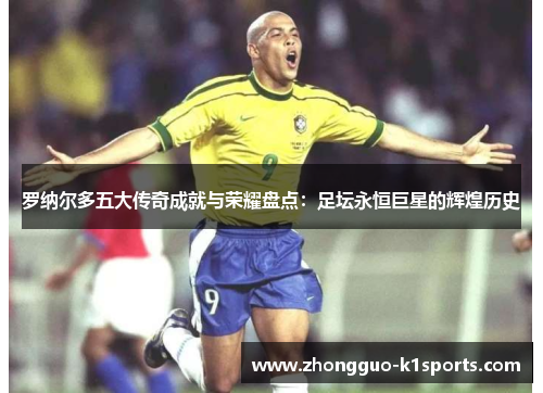 罗纳尔多五大传奇成就与荣耀盘点:足坛永恒巨星的辉煌历史 罗纳尔多五大传奇成就与荣耀盘点:足坛永恒巨星的辉煌历史