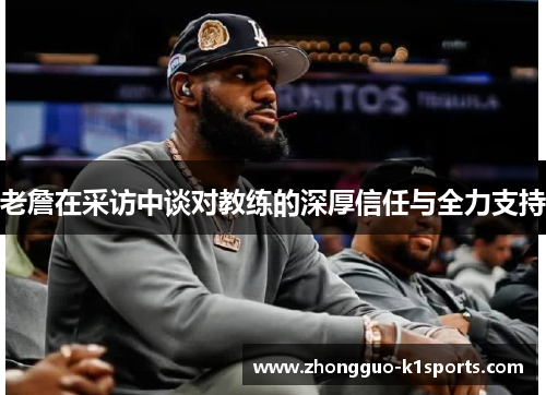 老詹在采访中谈对教练的深厚信任与全力支持 老詹在采访中谈对教练的深厚信任与全力支持