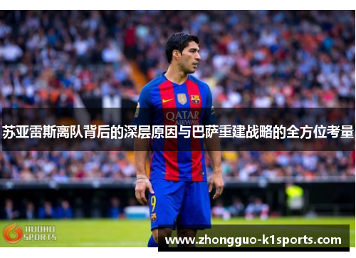 苏亚雷斯离队背后的深层原因与巴萨重建战略的全方位考量 苏亚雷斯离队背后的深层原因与巴萨重建战略的全方位考量