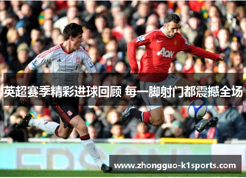 英超赛季精彩进球回顾 每一脚射门都震撼全场 英超赛季精彩进球回顾 每一脚射门都震撼全场