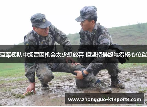 蓝军梯队中场曾因机会太少想放弃 但坚持最终赢得核心位置