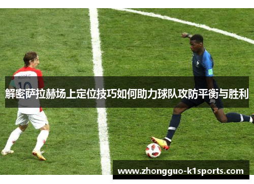 解密萨拉赫场上定位技巧如何助力球队攻防平衡与胜利