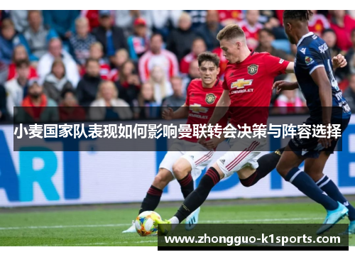 小麦国家队表现如何影响曼联转会决策与阵容选择