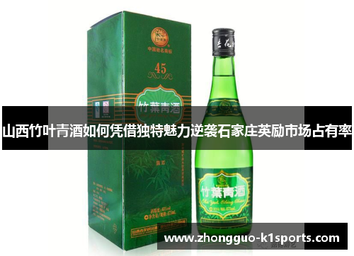 山西竹叶青酒如何凭借独特魅力逆袭石家庄英励市场占有率
