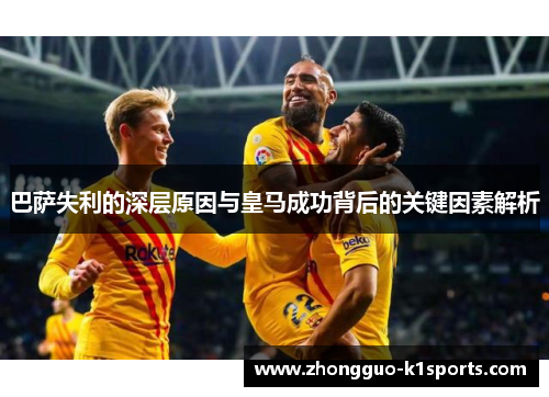 巴萨失利的深层原因与皇马成功背后的关键因素解析 巴萨失利的深层原因与皇马成功背后的关键因素解析