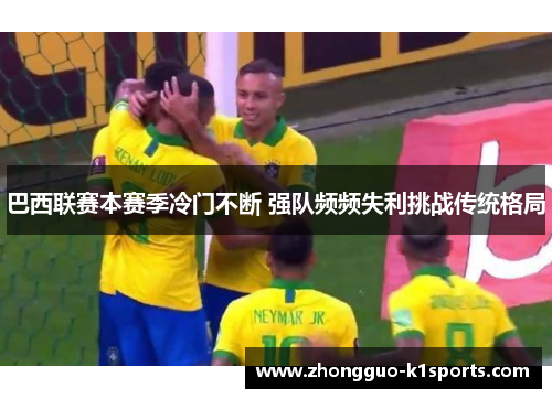 巴西联赛本赛季冷门不断 强队频频失利挑战传统格局 巴西联赛本赛季冷门不断 强队频频失利挑战传统格局