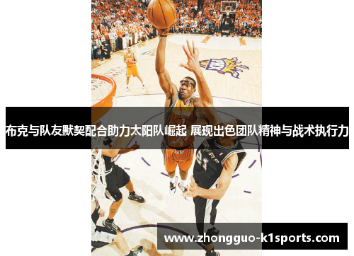 布克与队友默契配合助力太阳队崛起 展现出色团队精神与战术执行力