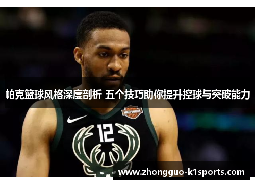 帕克篮球风格深度剖析 五个技巧助你提升控球与突破能力