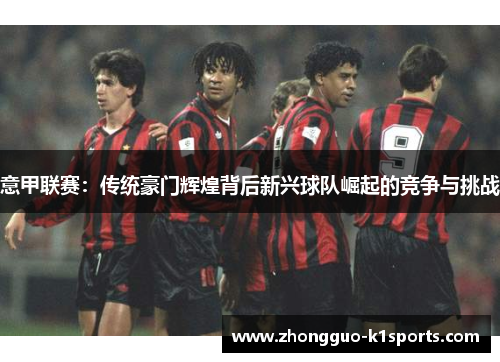 意甲联赛：传统豪门辉煌背后新兴球队崛起的竞争与挑战