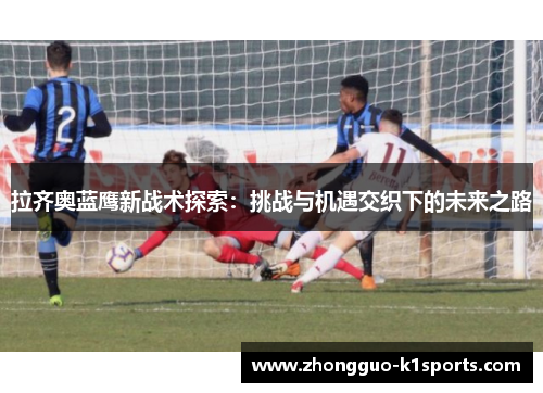 拉齐奥蓝鹰新战术探索：挑战与机遇交织下的未来之路