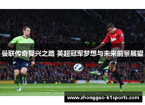 曼联传奇复兴之路 英超冠军梦想与未来前景展望 曼联传奇复兴之路 英超冠军梦想与未来前景展望