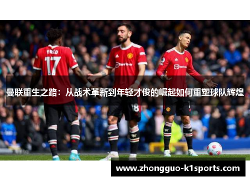 曼联重生之路:从战术革新到年轻才俊的崛起如何重塑球队辉煌 曼联重生之路:从战术革新到年轻才俊的崛起如何重塑球队辉煌