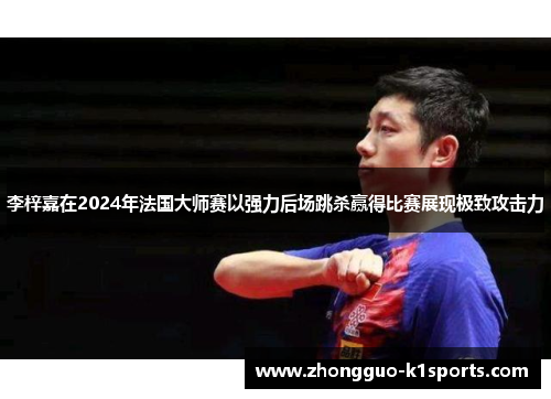 李梓嘉在2024年法国大师赛以强力后场跳杀赢得比赛展现极致攻击力
