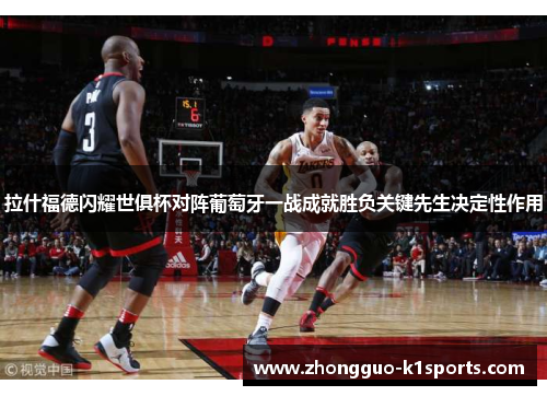 拉什福德闪耀世俱杯对阵葡萄牙一战成就胜负关键先生决定性作用