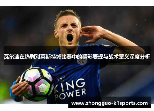 瓦尔迪在热刺对莱斯特城比赛中的精彩表现与战术意义深度分析 瓦尔迪在热刺对莱斯特城比赛中的精彩表现与战术意义深度分析