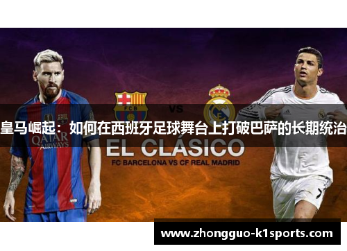 皇马崛起:如何在西班牙足球舞台上打破巴萨的长期统治 皇马崛起:如何在西班牙足球舞台上打破巴萨的长期统治