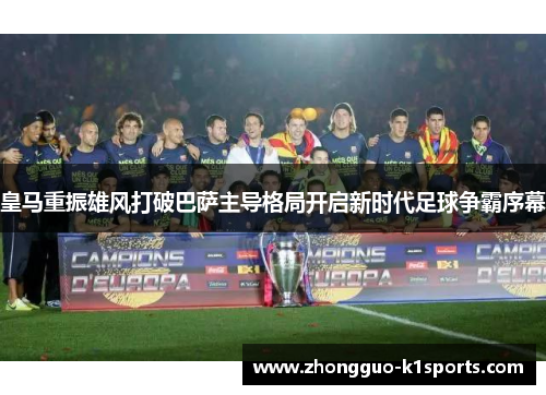 皇马重振雄风打破巴萨主导格局开启新时代足球争霸序幕 皇马重振雄风打破巴萨主导格局开启新时代足球争霸序幕