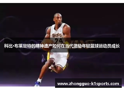 科比·布莱恩特的精神遗产如何在当代激励年轻篮球运动员成长 科比·布莱恩特的精神遗产如何在当代激励年轻篮球运动员成长