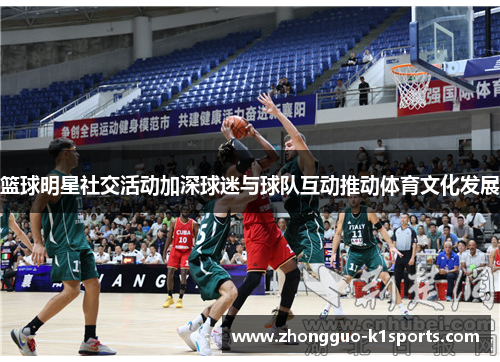篮球明星社交活动加深球迷与球队互动推动体育文化发展 篮球明星社交活动加深球迷与球队互动推动体育文化发展