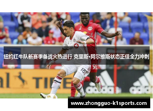 纽约红牛队新赛季备战火热进行 克里斯·阿尔维斯状态正佳全力冲刺