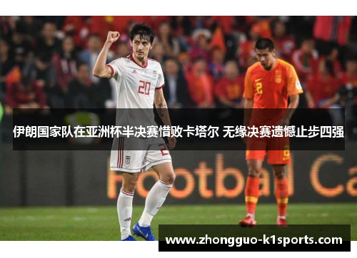 伊朗国家队在亚洲杯半决赛惜败卡塔尔 无缘决赛遗憾止步四强 伊朗国家队在亚洲杯半决赛惜败卡塔尔 无缘决赛遗憾止步四强